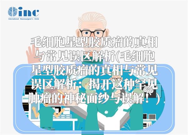 毛细胞星型胶质瘤的真相与常见误区解析(毛细胞星型胶质瘤的真相与常见误区解析：揭开这种罕见肿瘤的神秘面纱与误解！)