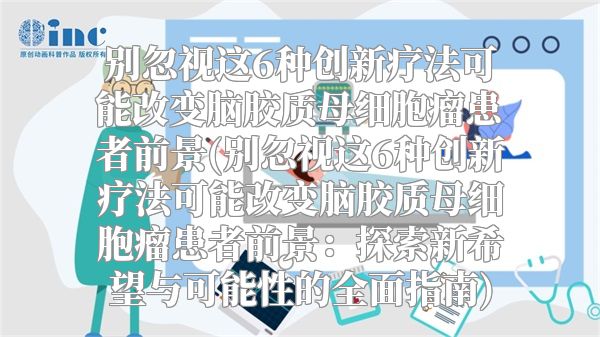 别忽视这6种创新疗法可能改变脑胶质母细胞瘤患者前景(别忽视这6种创新疗法可能改变脑胶质母细胞瘤患者前景：探索新希望与可能性的全面指南)