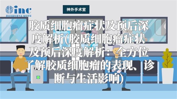 胶质细胞瘤症状及预后深度解析(胶质细胞瘤症状及预后深度解析：全方位了解胶质细胞瘤的表现、诊断与生活影响)