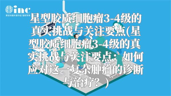星型胶质细胞瘤3-4级的真实挑战与关注要点(星型胶质细胞瘤3-4级的真实挑战与关注要点：如何应对这一复杂肿瘤的诊断与治疗？)