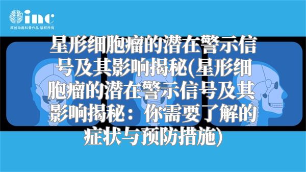 星形细胞瘤的潜在警示信号及其影响揭秘(星形细胞瘤的潜在警示信号及其影响揭秘：你需要了解的症状与预防措施)
