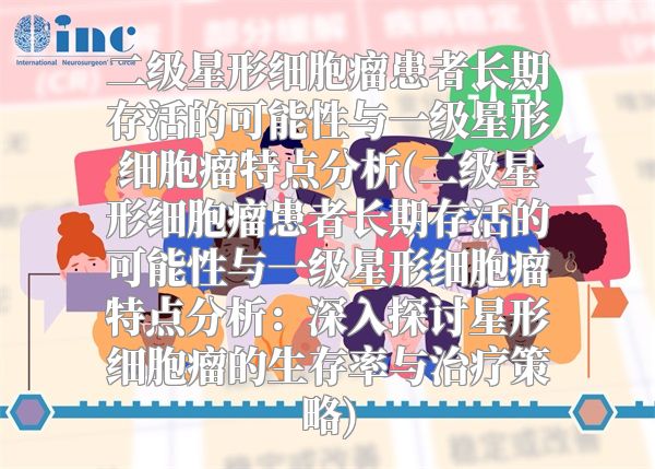 二级星形细胞瘤患者长期存活的可能性与一级星形细胞瘤特点分析(二级星形细胞瘤患者长期存活的可能性与一级星形细胞瘤特点分析：深入探讨星形细胞瘤的生存率与治疗策略)