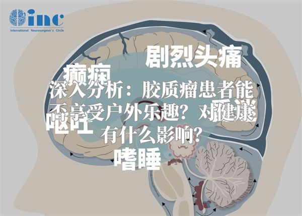 深入分析：胶质瘤患者能否享受户外乐趣？对健康有什么影响？