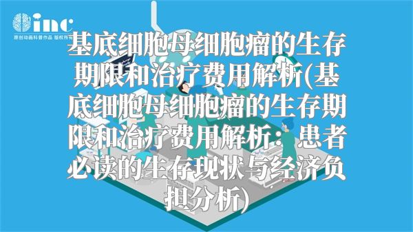 基底细胞母细胞瘤的生存期限和治疗费用解析(基底细胞母细胞瘤的生存期限和治疗费用解析：患者必读的生存现状与经济负担分析)