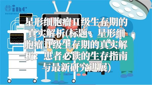 星形细胞瘤Ⅱ级生存期的真实解析(标题：星形细胞瘤Ⅱ级生存期的真实解析：患者必读的生存指南与最新研究进展)