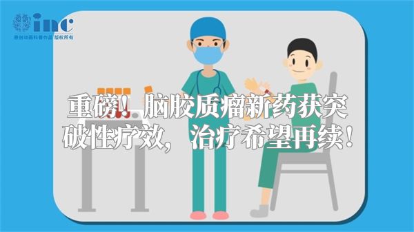 重磅！脑胶质瘤新药获突破性疗效，治疗希望再续！