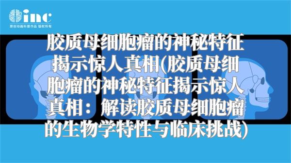 胶质母细胞瘤的神秘特征揭示惊人真相(胶质母细胞瘤的神秘特征揭示惊人真相：解读胶质母细胞瘤的生物学特性与临床挑战)