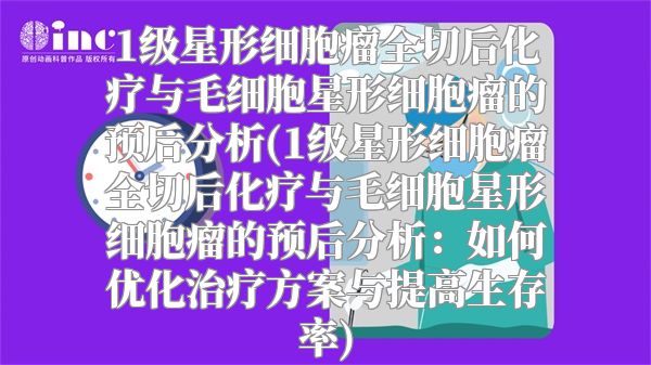 1级星形细胞瘤全切后化疗与毛细胞星形细胞瘤的预后分析(1级星形细胞瘤全切后化疗与毛细胞星形细胞瘤的预后分析：如何优化治疗方案与提高生存率)