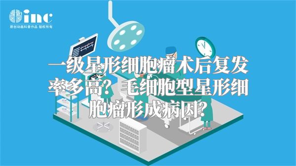 一级星形细胞瘤术后复发率多高？毛细胞型星形细胞瘤形成病因？