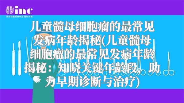 儿童髓母细胞瘤的最常见发病年龄揭秘(儿童髓母细胞瘤的最常见发病年龄揭秘：知晓关键年龄段，助力早期诊断与治疗)