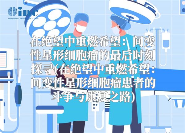 在绝望中重燃希望：间变性星形细胞瘤的最后时刻探寻(在绝望中重燃希望：间变性星形细胞瘤患者的斗争与康复之路)
