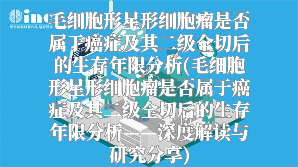 毛细胞形星形细胞瘤是否属于癌症及其二级全切后的生存年限分析(毛细胞形星形细胞瘤是否属于癌症及其二级全切后的生存年限分析——深度解读与研究分享)