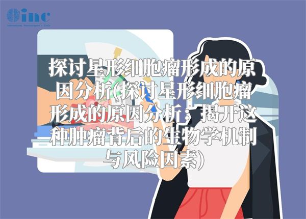探讨星形细胞瘤形成的原因分析(探讨星形细胞瘤形成的原因分析：揭开这种肿瘤背后的生物学机制与风险因素)