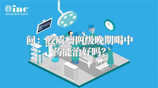 问：胶质瘤四级晚期喝中药能治好吗？