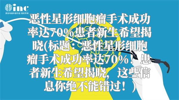 恶性星形细胞瘤手术成功率达70%患者新生希望揭晓(标题：恶性星形细胞瘤手术成功率达70%！患者新生希望揭晓，这些信息你绝不能错过！)
