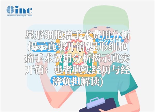星形细胞瘤手术费用分析揭示真实开销(星形细胞瘤手术费用分析揭示真实开销：患者真实经历与经济负担解读)