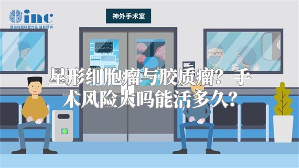星形细胞瘤与胶质瘤？手术风险大吗能活多久？