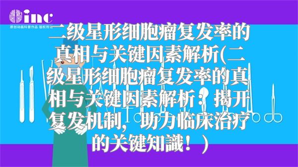 二级星形细胞瘤复发率的真相与关键因素解析(二级星形细胞瘤复发率的真相与关键因素解析：揭开复发机制，助力临床治疗的关键知識！)