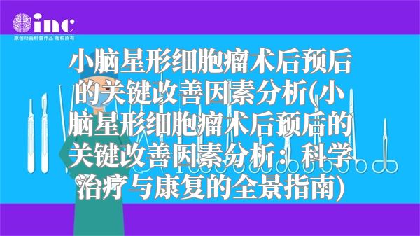 小脑星形细胞瘤术后预后的关键改善因素分析(小脑星形细胞瘤术后预后的关键改善因素分析：科学治疗与康复的全景指南)