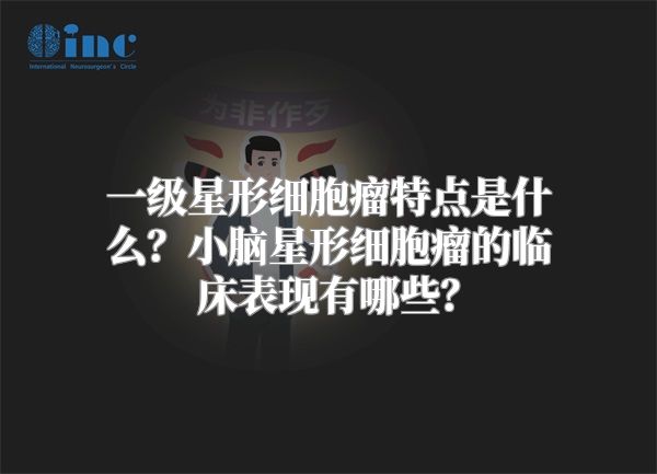 一级星形细胞瘤特点是什么？小脑星形细胞瘤的临床表现有哪些？
