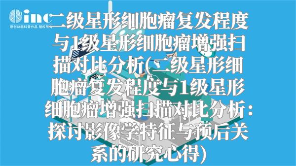 二级星形细胞瘤复发程度与1级星形细胞瘤增强扫描对比分析(二级星形细胞瘤复发程度与1级星形细胞瘤增强扫描对比分析：探讨影像学特征与预后关系的研究心得)