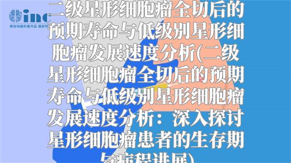 二级星形细胞瘤全切后的预期寿命与低级别星形细胞瘤发展速度分析(二级星形细胞瘤全切后的预期寿命与低级别星形细胞瘤发展速度分析：深入探讨星形细胞瘤患者的生存期与病程进展)