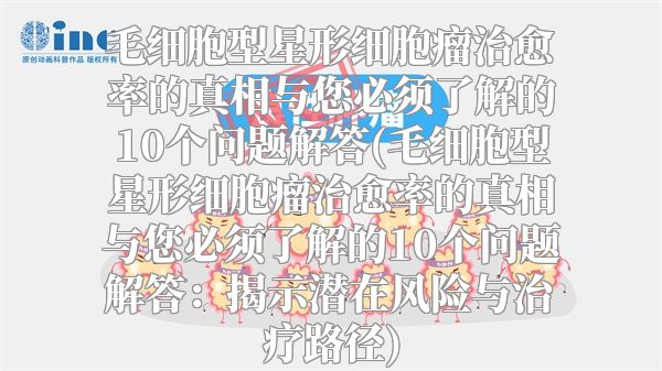 毛细胞型星形细胞瘤治愈率的真相与您必须了解的10个问题解答(毛细胞型星形细胞瘤治愈率的真相与您必须了解的10个问题解答：揭示潜在风险与治疗路径)