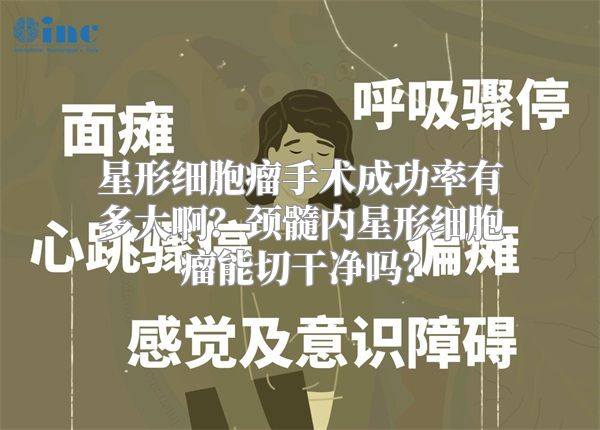 星形细胞瘤手术成功率有多大啊？颈髓内星形细胞瘤能切干净吗？