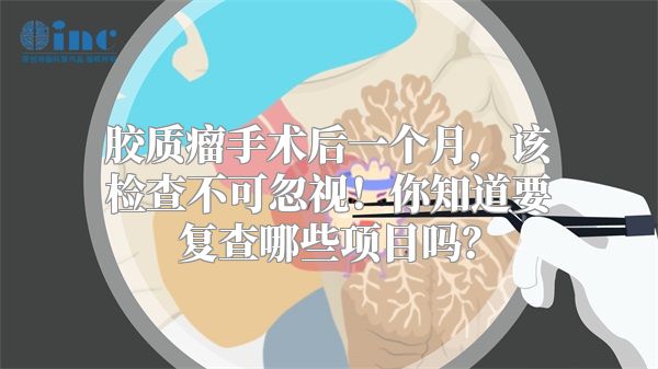 胶质瘤手术后一个月，该检查不可忽视！你知道要复查哪些项目吗？