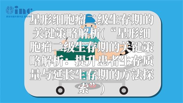 星形细胞瘤二级生存期的关键策略解析(“星形细胞瘤二级生存期的关键策略解析：提升患者生存质量与延长生存期的方法探索”)