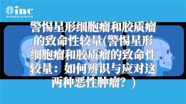 警惕星形细胞瘤和胶质瘤的致命性较量(警惕星形细胞瘤和胶质瘤的致命性较量：如何辨识与应对这两种恶性肿瘤？)