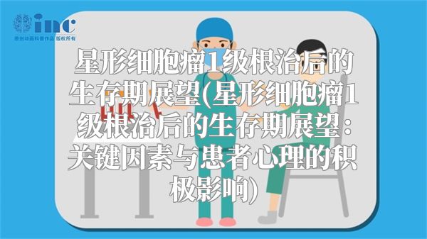 星形细胞瘤1级根治后的生存期展望(星形细胞瘤1级根治后的生存期展望：关键因素与患者心理的积极影响)