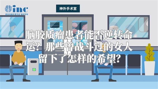 脑胶质瘤患者能否逆转命运？那些曾战斗过的女人留下了怎样的希望？
