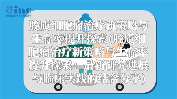 胶质细胞瘤治疗新策略与生存率提升探索(胶质细胞瘤治疗新策略与生存率提升探索：最新研究进展与临床实践的结合分享)