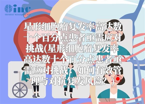 星形细胞瘤复发率高达数十个百分点患者亟需应对挑战(星形细胞瘤复发率高达数十个百分点患者亟需应对挑战：如何有效管理与对抗复发风险？)