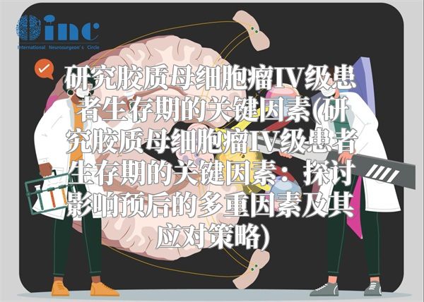 研究胶质母细胞瘤IV级患者生存期的关键因素(研究胶质母细胞瘤IV级患者生存期的关键因素：探讨影响预后的多重因素及其应对策略)
