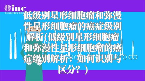 低级别星形细胞瘤和弥漫性星形细胞瘤的癌症级别解析(低级别星形细胞瘤和弥漫性星形细胞瘤的癌症级别解析：如何识别与区分？)
