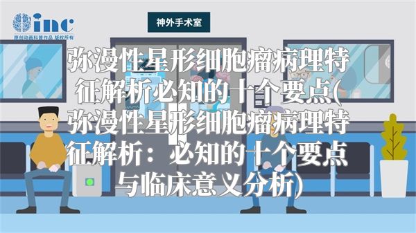 弥漫性星形细胞瘤病理特征解析必知的十个要点(弥漫性星形细胞瘤病理特征解析：必知的十个要点与临床意义分析)