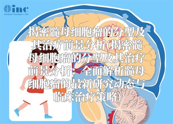 揭密髓母细胞瘤的分型及其治疗前景分析(揭密髓母细胞瘤的分型及其治疗前景分析：全面解析髓母细胞瘤的最新研究动态与临床治疗策略)