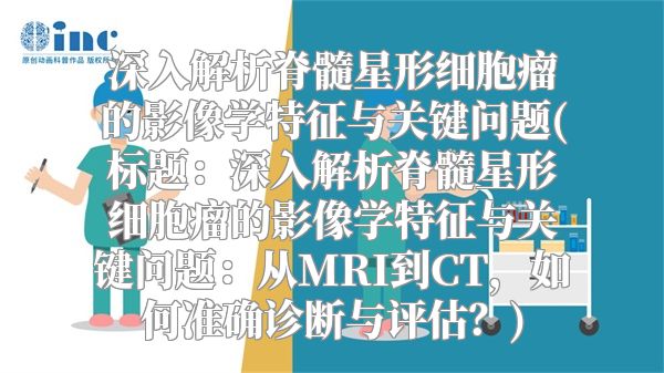 深入解析脊髓星形细胞瘤的影像学特征与关键问题(标题：深入解析脊髓星形细胞瘤的影像学特征与关键问题：从MRI到CT，如何准确诊断与评估？)