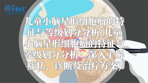 儿童小脑星形细胞瘤的特征与等级划分分析(儿童小脑星形细胞瘤的特征与等级划分分析：深入了解症状、诊断及治疗方案)