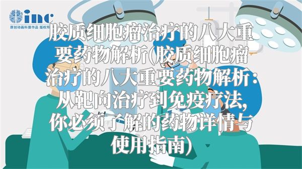 胶质细胞瘤治疗的八大重要药物解析(胶质细胞瘤治疗的八大重要药物解析：从靶向治疗到免疫疗法，你必须了解的药物详情与使用指南)