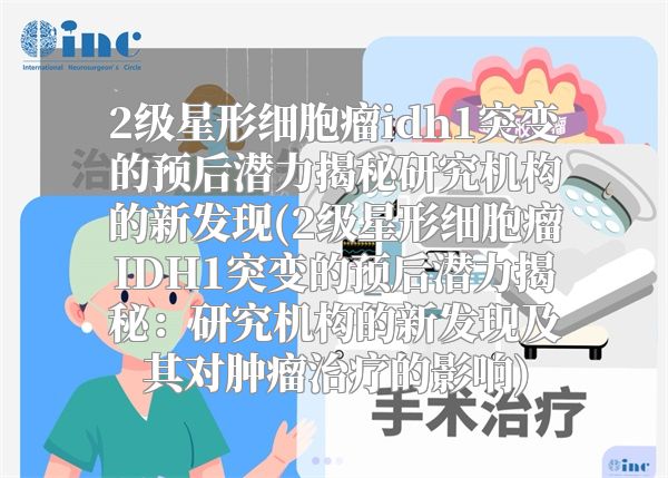 2级星形细胞瘤idh1突变的预后潜力揭秘研究机构的新发现(2级星形细胞瘤IDH1突变的预后潜力揭秘：研究机构的新发现及其对肿瘤治疗的影响)