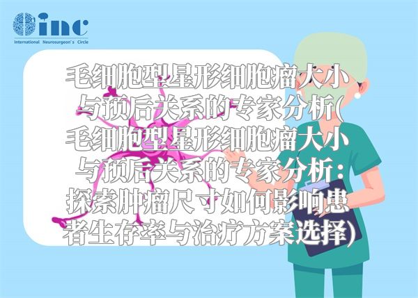 毛细胞型星形细胞瘤大小与预后关系的专家分析(毛细胞型星形细胞瘤大小与预后关系的专家分析：探索肿瘤尺寸如何影响患者生存率与治疗方案选择)