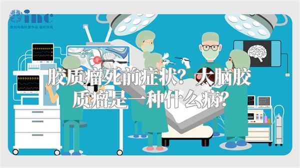 胶质瘤死前症状？大脑胶质瘤是一种什么病？