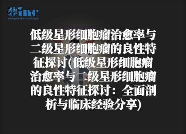 低级星形细胞瘤治愈率与二级星形细胞瘤的良性特征探讨(低级星形细胞瘤治愈率与二级星形细胞瘤的良性特征探讨：全面剖析与临床经验分享)