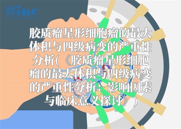 胶质瘤星形细胞瘤的最大体积与四级病变的严重性分析(《胶质瘤星形细胞瘤的最大体积与四级病变的严重性分析：影响因素与临床意义探讨》)