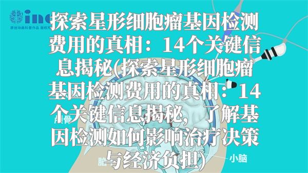 探索星形细胞瘤基因检测费用的真相：14个关键信息揭秘(探索星形细胞瘤基因检测费用的真相：14个关键信息揭秘，了解基因检测如何影响治疗决策与经济负担)