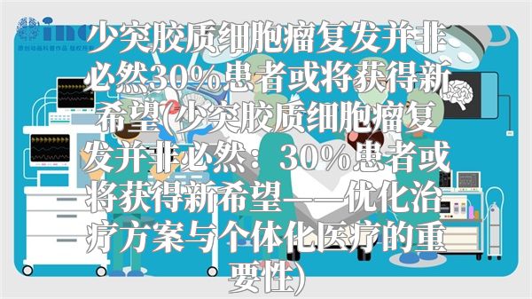 少突胶质细胞瘤复发并非必然30%患者或将获得新希望(少突胶质细胞瘤复发并非必然：30%患者或将获得新希望——优化治疗方案与个体化医疗的重要性)