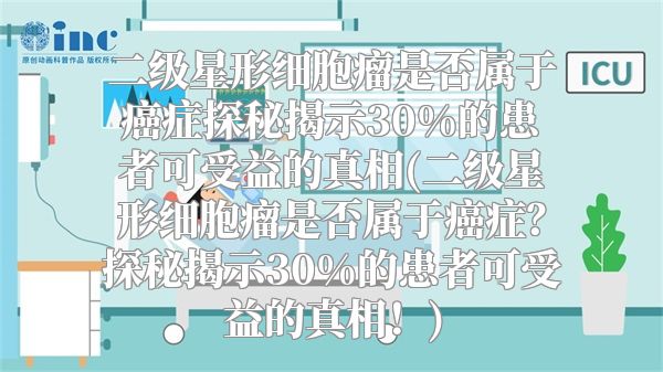 二级星形细胞瘤是否属于癌症探秘揭示30%的患者可受益的真相(二级星形细胞瘤是否属于癌症？探秘揭示30%的患者可受益的真相！)